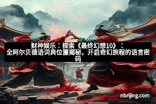 财神娱乐：探索《最终幻想10》：全阿尔贝德语词典位置揭秘，开启奇幻旅程的语言密码